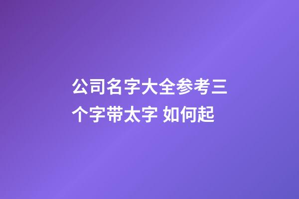 公司名字大全参考三个字带太字 如何起-第1张-公司起名-玄机派